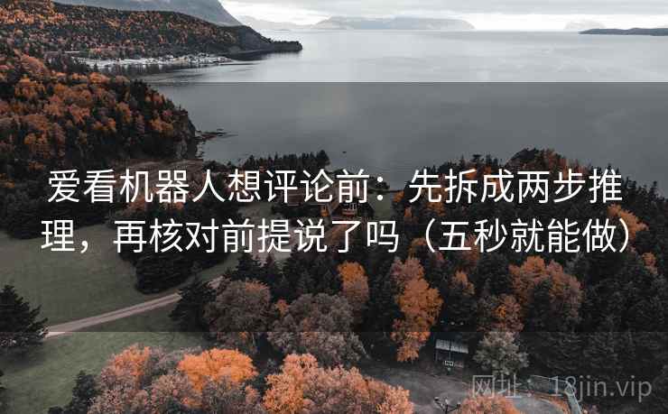 爱看机器人想评论前：先拆成两步推理，再核对前提说了吗（五秒就能做）