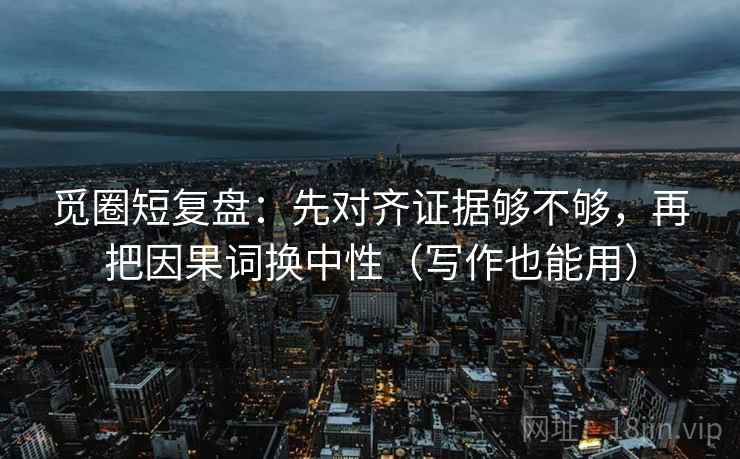 觅圈短复盘：先对齐证据够不够，再把因果词换中性（写作也能用）
