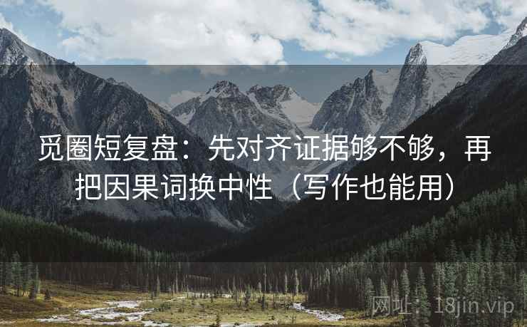 觅圈短复盘：先对齐证据够不够，再把因果词换中性（写作也能用）