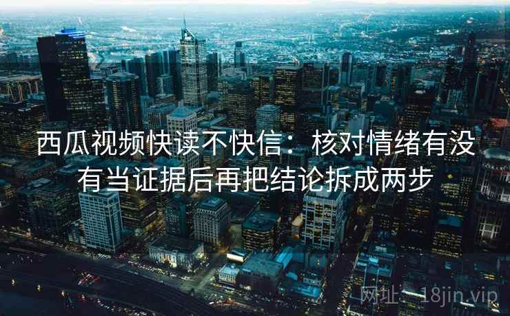 西瓜视频快读不快信：核对情绪有没有当证据后再把结论拆成两步