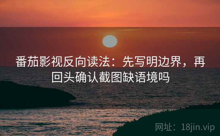 番茄影视反向读法：先写明边界，再回头确认截图缺语境吗