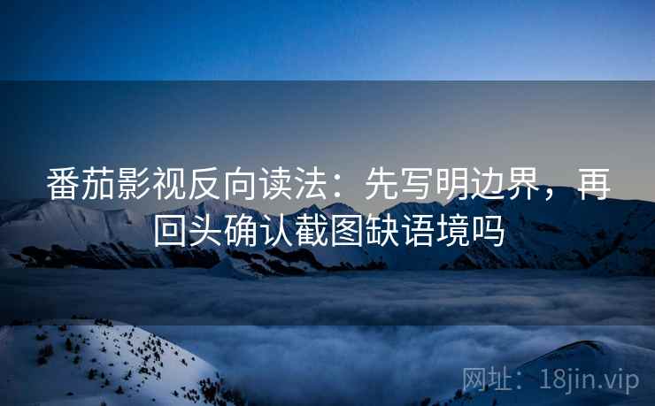 番茄影视反向读法：先写明边界，再回头确认截图缺语境吗