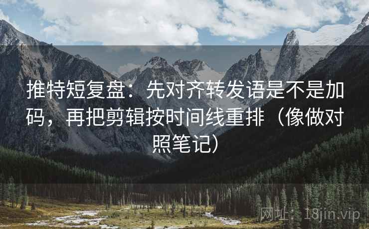 推特短复盘：先对齐转发语是不是加码，再把剪辑按时间线重排（像做对照笔记）