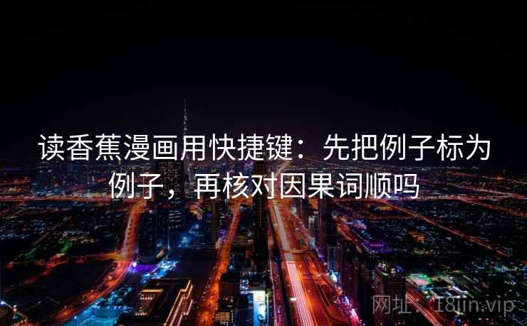 读香蕉漫画用快捷键：先把例子标为例子，再核对因果词顺吗
