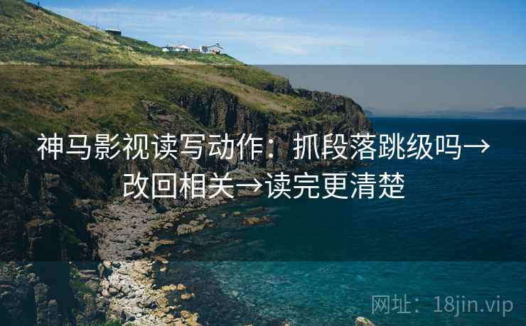 神马影视读写动作：抓段落跳级吗→改回相关→读完更清楚