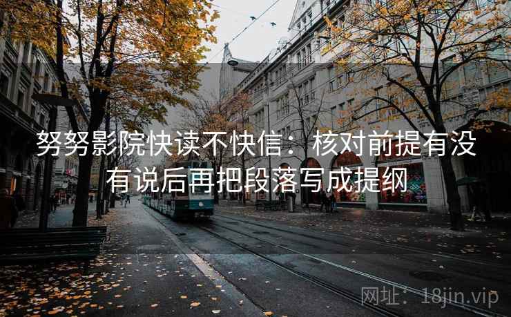 努努影院快读不快信：核对前提有没有说后再把段落写成提纲
