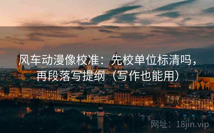 风车动漫像校准：先校单位标清吗，再段落写提纲（写作也能用）