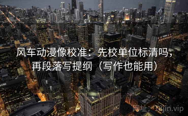 风车动漫像校准：先校单位标清吗，再段落写提纲（写作也能用）
