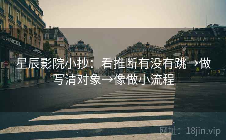 星辰影院小抄：看推断有没有跳→做写清对象→像做小流程