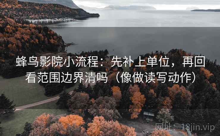 蜂鸟影院小流程：先补上单位，再回看范围边界清吗（像做读写动作）