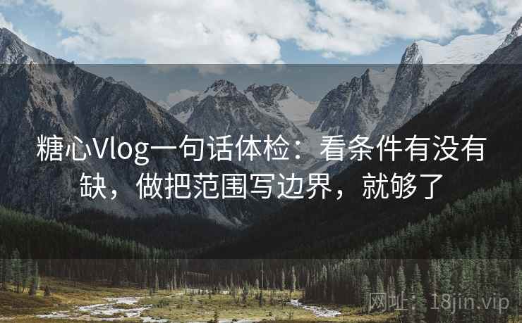 糖心Vlog一句话体检：看条件有没有缺，做把范围写边界，就够了