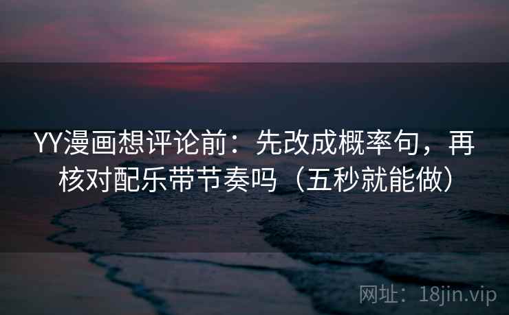 YY漫画想评论前：先改成概率句，再核对配乐带节奏吗（五秒就能做）