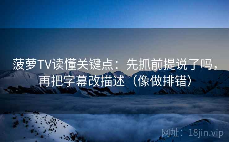 菠萝TV读懂关键点：先抓前提说了吗，再把字幕改描述（像做排错）