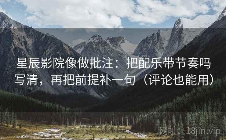 星辰影院像做批注：把配乐带节奏吗写清，再把前提补一句（评论也能用）