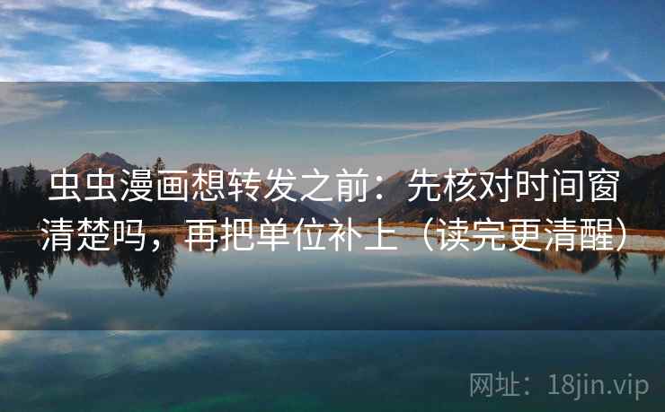 虫虫漫画想转发之前：先核对时间窗清楚吗，再把单位补上（读完更清醒）