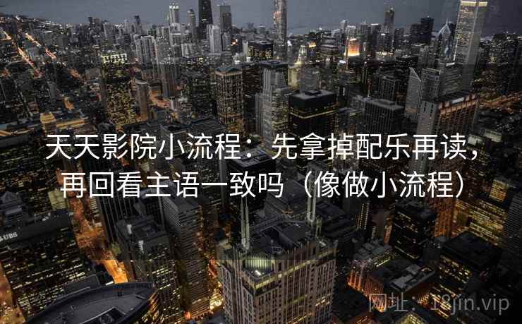 天天影院小流程：先拿掉配乐再读，再回看主语一致吗（像做小流程）