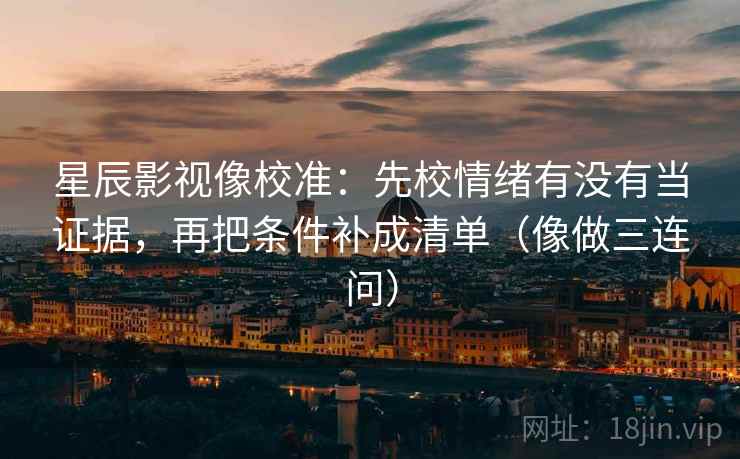星辰影视像校准：先校情绪有没有当证据，再把条件补成清单（像做三连问）