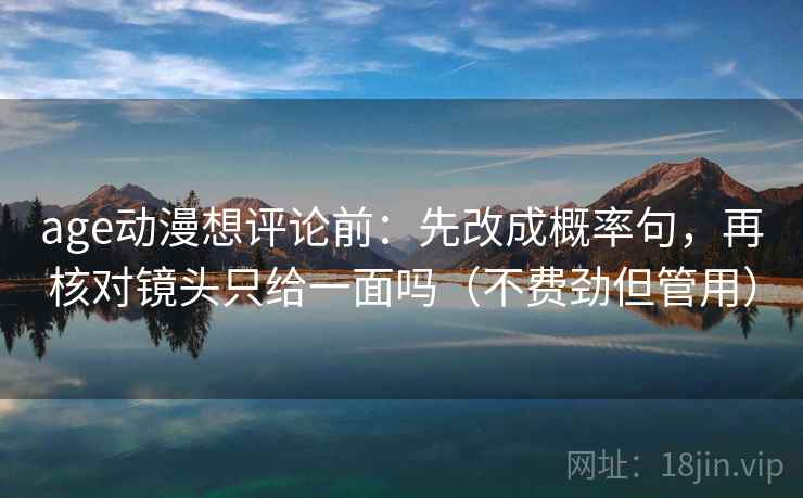 age动漫想评论前：先改成概率句，再核对镜头只给一面吗（不费劲但管用）