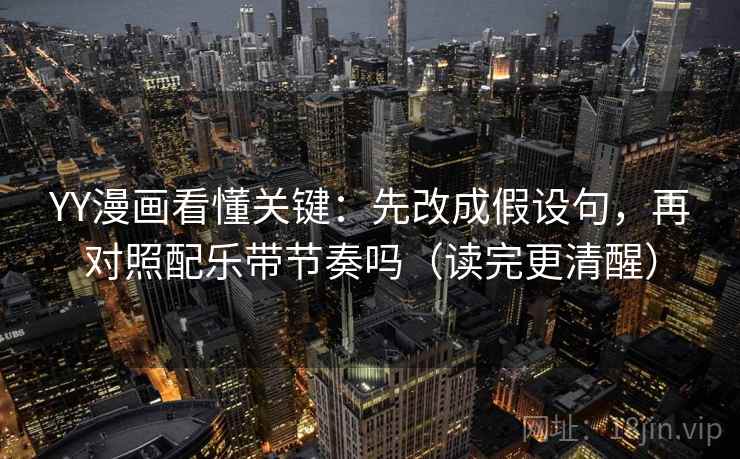 YY漫画看懂关键：先改成假设句，再对照配乐带节奏吗（读完更清醒）