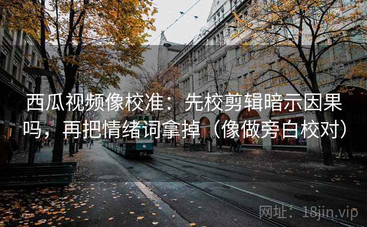 西瓜视频像校准：先校剪辑暗示因果吗，再把情绪词拿掉（像做旁白校对）