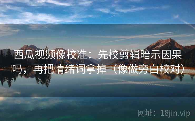 西瓜视频像校准：先校剪辑暗示因果吗，再把情绪词拿掉（像做旁白校对）