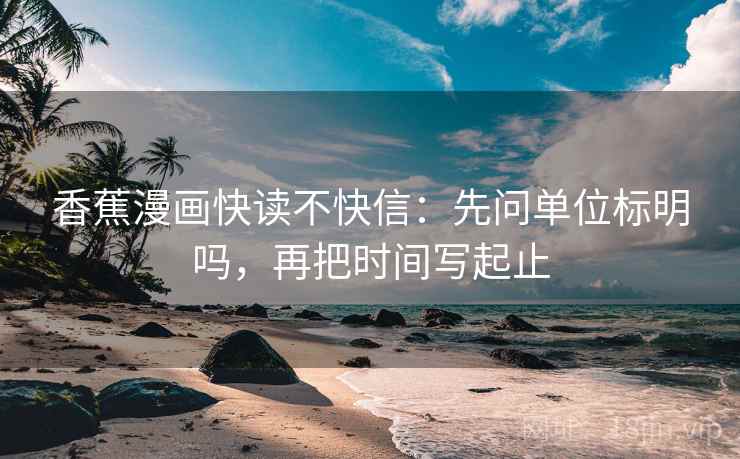 香蕉漫画快读不快信：先问单位标明吗，再把时间写起止