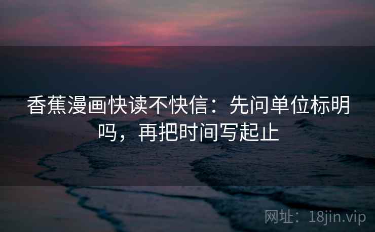 香蕉漫画快读不快信：先问单位标明吗，再把时间写起止
