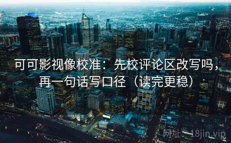 可可影视像校准：先校评论区改写吗，再一句话写口径（读完更稳）