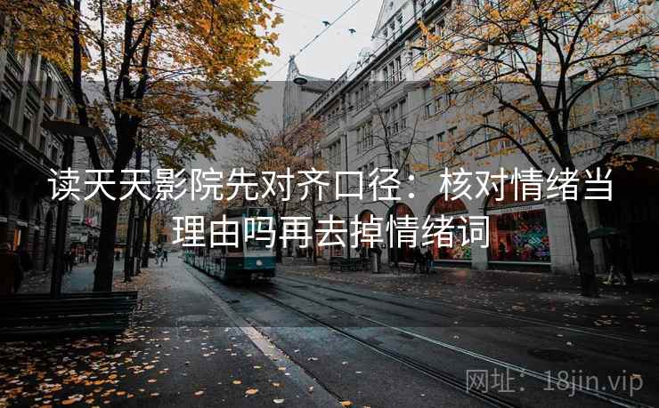 读天天影院先对齐口径：核对情绪当理由吗再去掉情绪词