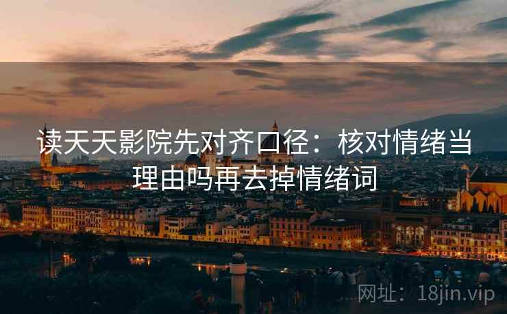 读天天影院先对齐口径：核对情绪当理由吗再去掉情绪词
