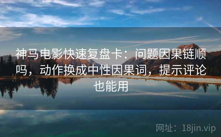 神马电影快速复盘卡：问题因果链顺吗，动作换成中性因果词，提示评论也能用