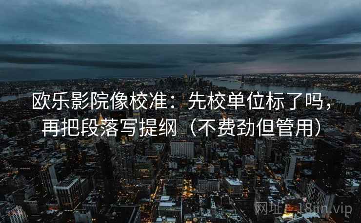 欧乐影院像校准：先校单位标了吗，再把段落写提纲（不费劲但管用）