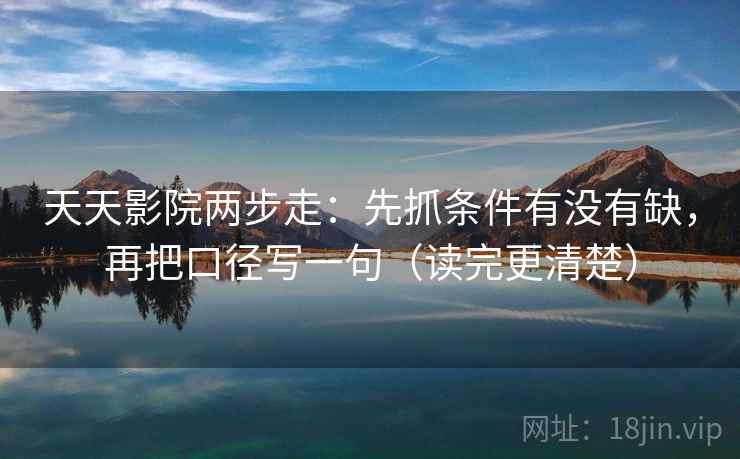 天天影院两步走：先抓条件有没有缺，再把口径写一句（读完更清楚）