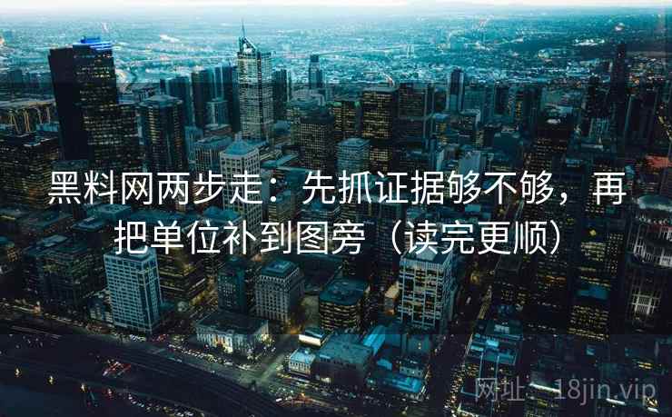 黑料网两步走：先抓证据够不够，再把单位补到图旁（读完更顺）