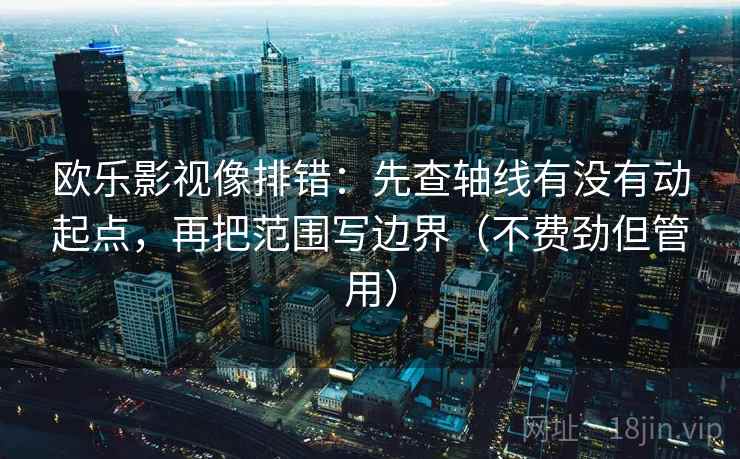 欧乐影视像排错：先查轴线有没有动起点，再把范围写边界（不费劲但管用）