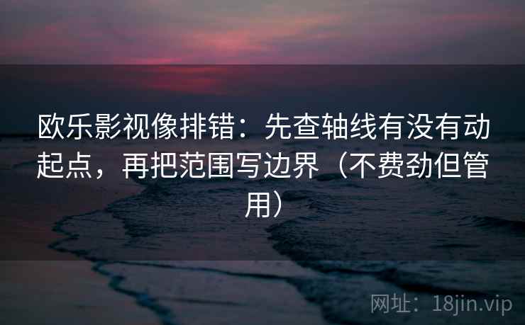 欧乐影视像排错：先查轴线有没有动起点，再把范围写边界（不费劲但管用）
