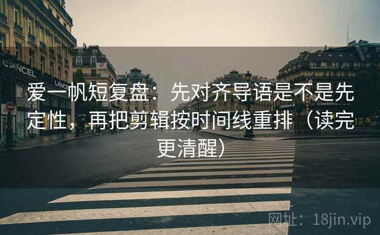爱一帆短复盘：先对齐导语是不是先定性，再把剪辑按时间线重排（读完更清醒）