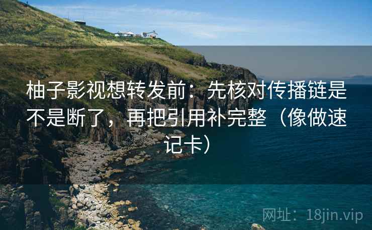 柚子影视想转发前：先核对传播链是不是断了，再把引用补完整（像做速记卡）