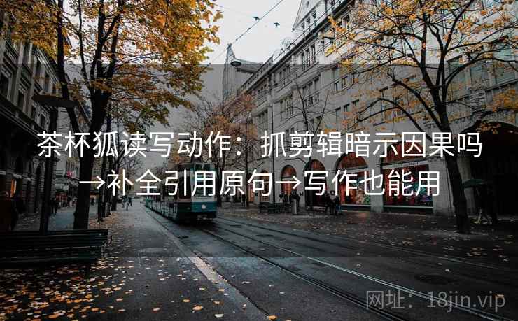 茶杯狐读写动作：抓剪辑暗示因果吗→补全引用原句→写作也能用