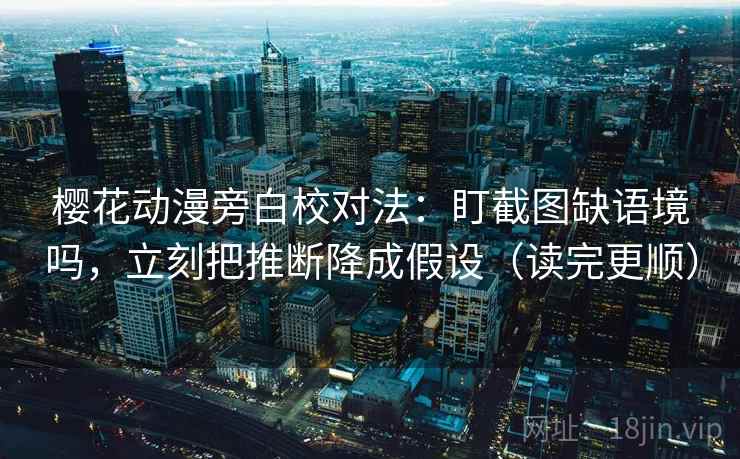 樱花动漫旁白校对法：盯截图缺语境吗，立刻把推断降成假设（读完更顺）