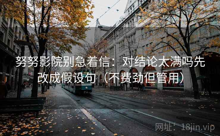 努努影院别急着信：对结论太满吗先改成假设句（不费劲但管用）