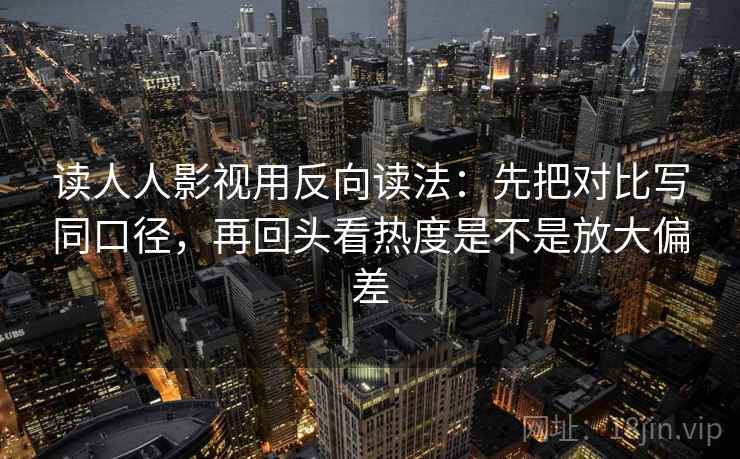 读人人影视用反向读法：先把对比写同口径，再回头看热度是不是放大偏差