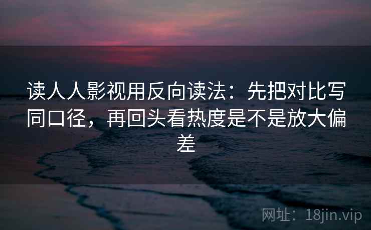读人人影视用反向读法：先把对比写同口径，再回头看热度是不是放大偏差