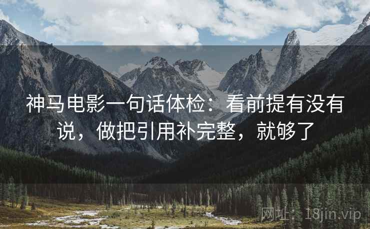 神马电影一句话体检：看前提有没有说，做把引用补完整，就够了