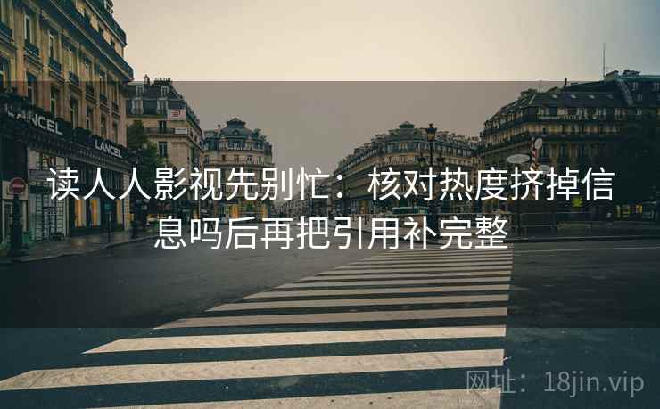 读人人影视先别忙：核对热度挤掉信息吗后再把引用补完整