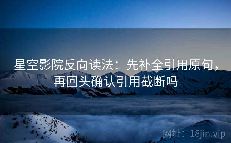 星空影院反向读法：先补全引用原句，再回头确认引用截断吗