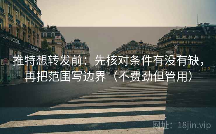 推特想转发前：先核对条件有没有缺，再把范围写边界（不费劲但管用）