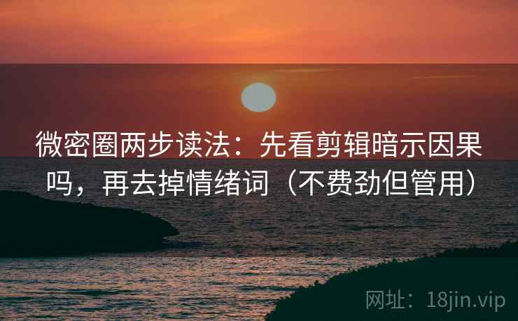 微密圈两步读法：先看剪辑暗示因果吗，再去掉情绪词（不费劲但管用）