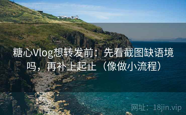 糖心Vlog想转发前：先看截图缺语境吗，再补上起止（像做小流程）