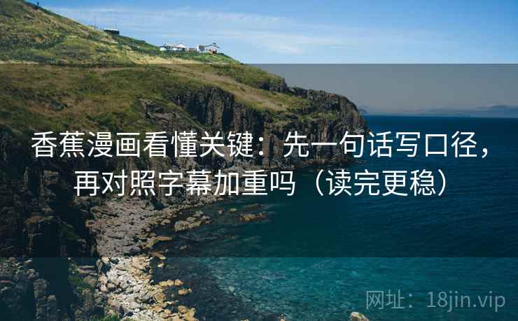香蕉漫画看懂关键：先一句话写口径，再对照字幕加重吗（读完更稳）
